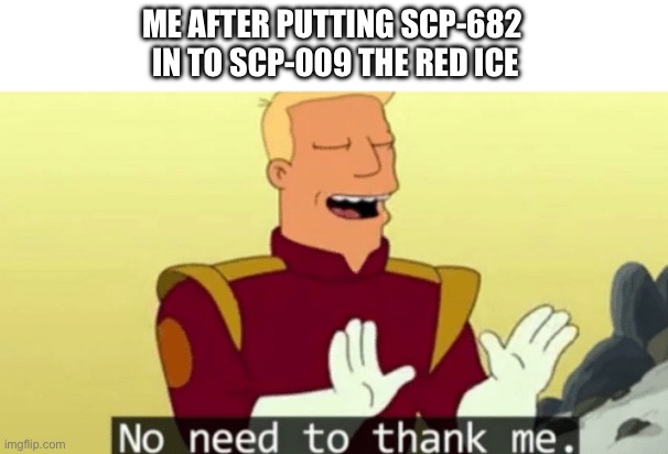 No need to thank me | ME AFTER PUTTING SCP-682
 IN TO SCP-009 THE RED ICE | image tagged in no need to thank me,scp,682,009 | made w/ Imgflip meme maker