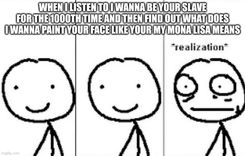 Bruh I thought Damiano was gonna draw a portrait of a girl | WHEN I LISTEN TO I WANNA BE YOUR SLAVE FOR THE 1000TH TIME AND THEN FIND OUT WHAT DOES I WANNA PAINT YOUR FACE LIKE YOUR MY MONA LISA MEANS | image tagged in realization | made w/ Imgflip meme maker