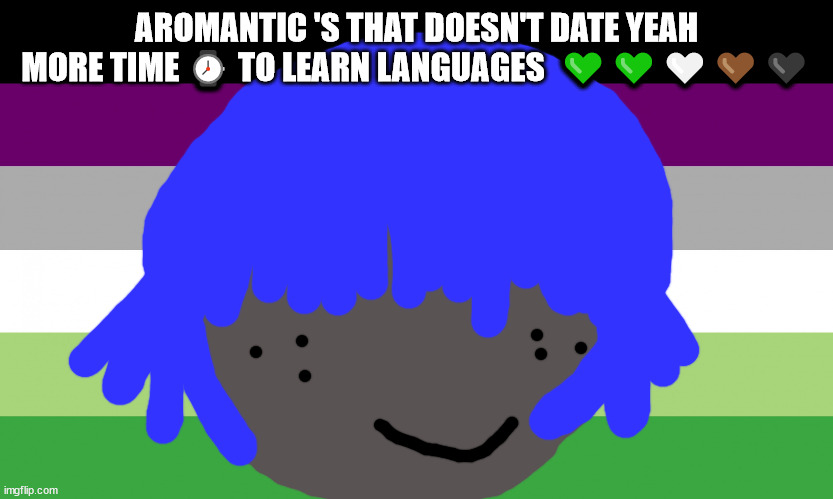 aroace flag | AROMANTIC 'S THAT DOESN'T DATE YEAH MORE TIME ⌚ TO LEARN LANGUAGES  💚💚🤍🤎🖤 | image tagged in aroace,aro memes,aroace meme time,mike skinner will not die tomorrow,asexual meme,elton john will not die this week | made w/ Imgflip meme maker