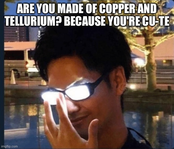 I mean it you cute mf give me an upvote and ill kiss u | ARE YOU MADE OF COPPER AND TELLURIUM? BECAUSE YOU'RE CU-TE | image tagged in anime glasses,fresh memes,funny,memes,fun | made w/ Imgflip meme maker