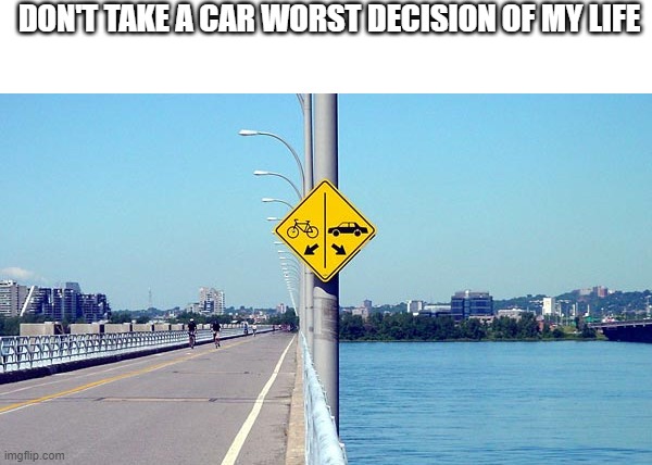 Next time I am taking my bike | DON'T TAKE A CAR WORST DECISION OF MY LIFE | image tagged in dumb,regret | made w/ Imgflip meme maker