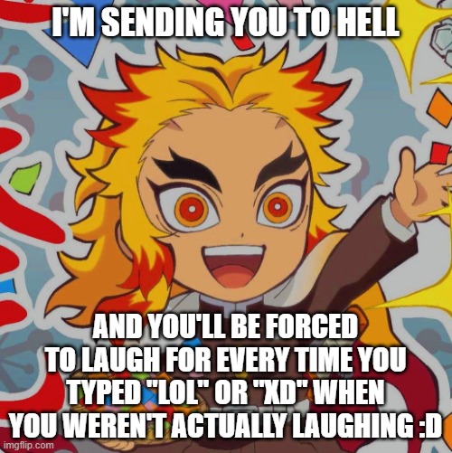 chibi Rengoku | I'M SENDING YOU TO HELL AND YOU'LL BE FORCED TO LAUGH FOR EVERY TIME YOU TYPED "LOL" OR "XD" WHEN YOU WEREN'T ACTUALLY LAUGHING :D | image tagged in chibi rengoku | made w/ Imgflip meme maker