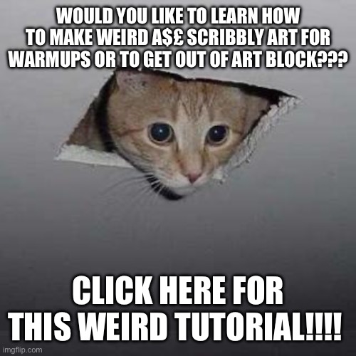 Yes I post here a lot- | WOULD YOU LIKE TO LEARN HOW TO MAKE WEIRD A$£ SCRIBBLY ART FOR WARMUPS OR TO GET OUT OF ART BLOCK??? CLICK HERE FOR THIS WEIRD TUTORIAL!!!! | image tagged in memes,ceiling cat | made w/ Imgflip meme maker