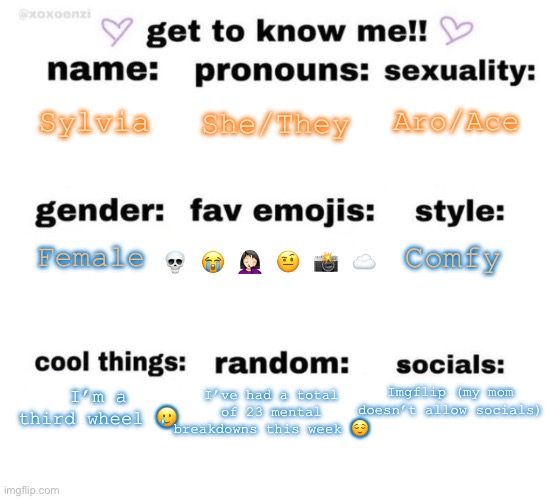 hello fellow lgbtq :) | Sylvia; Aro/Ace; She/They; Comfy; Female; 💀 😭 🤦🏻‍♀️ 🤨 📸 ☁️; I’ve had a total of 23 mental breakdowns this week 😌; Imgflip (my mom doesn’t allow socials); I’m a third wheel 🥲 | made w/ Imgflip meme maker
