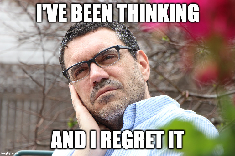 Too Much Reflection | I'VE BEEN THINKING; AND I REGRET IT | image tagged in thinking | made w/ Imgflip meme maker