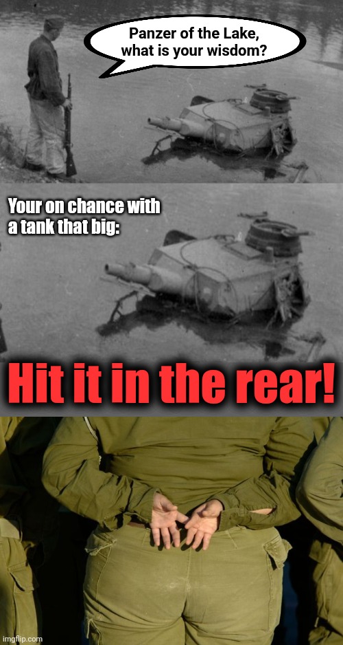 Panzer of the Lake,
what is your wisdom? Your on chance with
a tank that big: Hit it in the rear! | image tagged in panzer of the lake | made w/ Imgflip meme maker