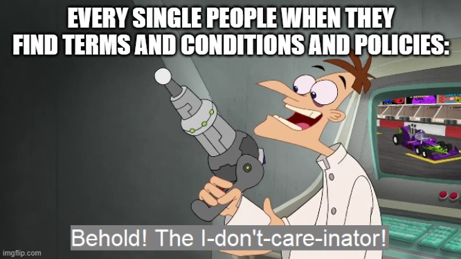 Relate? | EVERY SINGLE PEOPLE WHEN THEY FIND TERMS AND CONDITIONS AND POLICIES: | image tagged in the i don't care inator | made w/ Imgflip meme maker