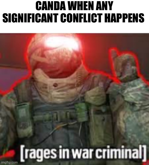 [rages in war criminal] | CANDA WHEN ANY SIGNIFICANT CONFLICT HAPPENS | image tagged in rages in war criminal | made w/ Imgflip meme maker