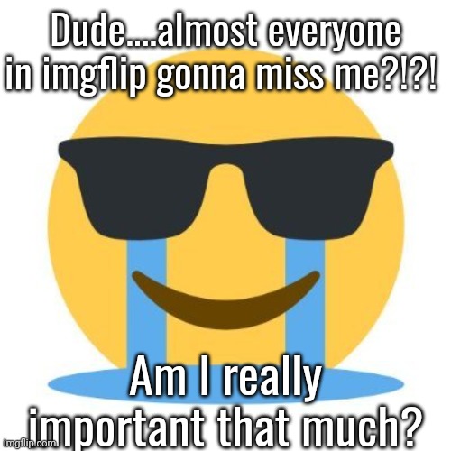 Crying and smiling | Dude....almost everyone in imgflip gonna miss me?!?! Am I really important that much? | image tagged in crying and smiling | made w/ Imgflip meme maker