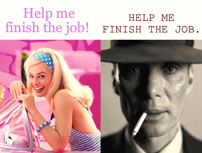 2 different meanings | HELP ME FINISH THE JOB. Help me finish the job! | image tagged in barbie vs oppenheimer,barbie,oppenheimer,memes,who_am_i,imputtingthesetagsinbecauseiwanttobefamous | made w/ Imgflip meme maker