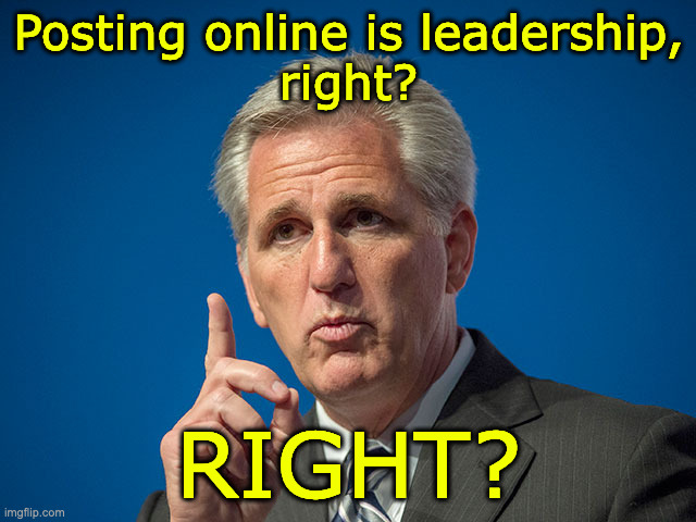 Kevin McCarthy Leadership | Posting online is leadership,
right? RIGHT? | image tagged in kevin mccarthy | made w/ Imgflip meme maker