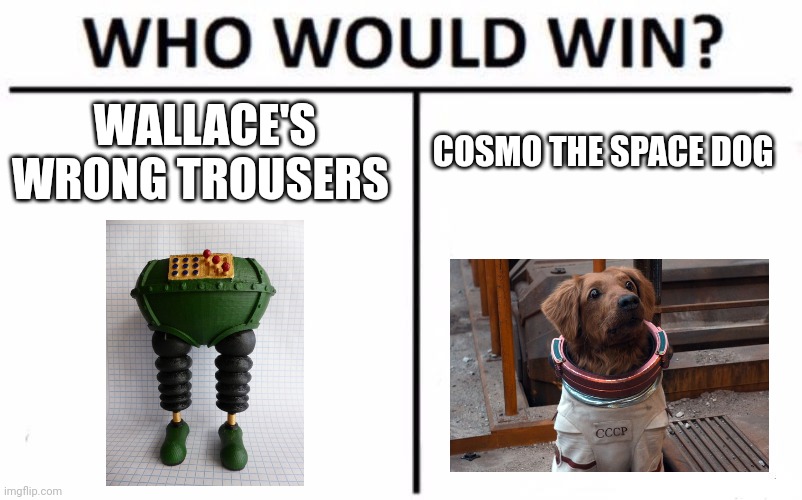 Wallace's wrong trousers vs Cosmo the space dog | WALLACE'S WRONG TROUSERS; COSMO THE SPACE DOG | image tagged in memes,who would win,wallace and gromit,guardians of the galaxy,jpfan102504 | made w/ Imgflip meme maker