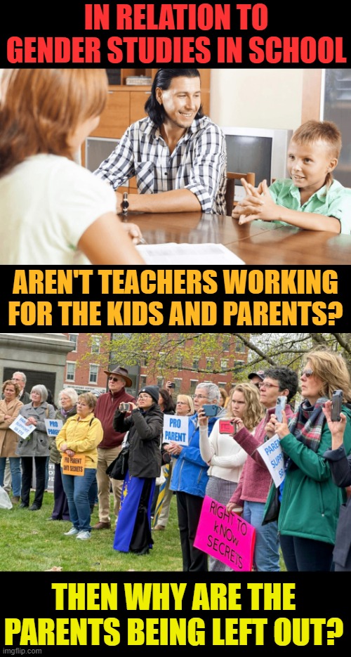 The Question Has To Be Asked...Considering It's Going On All Over The Country | IN RELATION TO GENDER STUDIES IN SCHOOL; AREN'T TEACHERS WORKING FOR THE KIDS AND PARENTS? THEN WHY ARE THE PARENTS BEING LEFT OUT? | image tagged in memes,gender studies,teachers,kids,parents,get outta here | made w/ Imgflip meme maker