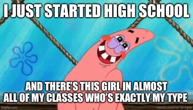 =•~•= | I JUST STARTED HIGH SCHOOL; AND THERE’S THIS GIRL IN ALMOST ALL OF MY CLASSES WHO’S EXACTLY MY TYPE | image tagged in blushing patrick | made w/ Imgflip meme maker