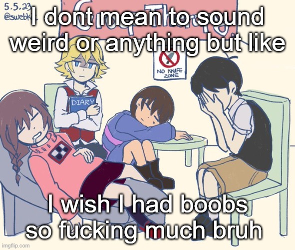 real 11 | I dont mean to sound weird or anything but like; I wish I had boobs so fucking much bruh | image tagged in real 11 | made w/ Imgflip meme maker