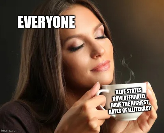 Cup of joe | EVERYONE; BLUE STATES NOW OFFICIALLY HAVE THE HIGHEST RATES OF ILLITERACY | image tagged in cup of joe | made w/ Imgflip meme maker
