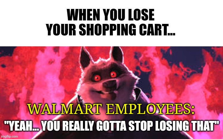 I lost my shopping cart | WHEN YOU LOSE YOUR SHOPPING CART... WALMART EMPLOYEES: | image tagged in gotta stop losing that | made w/ Imgflip meme maker