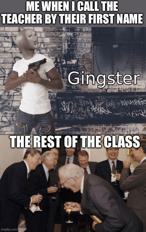 ME WHEN I CALL THE TEACHER BY THEIR FIRST NAME; THE REST OF THE CLASS | image tagged in gingster,memes,laughing men in suits | made w/ Imgflip meme maker