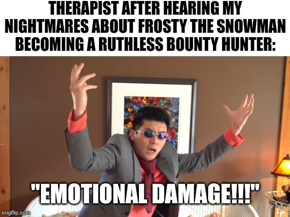 The therapist only told me what I already knew!!! I want my money back! | THERAPIST AFTER HEARING MY NIGHTMARES ABOUT FROSTY THE SNOWMAN BECOMING A RUTHLESS BOUNTY HUNTER:; "EMOTIONAL DAMAGE!!!" | image tagged in what the hail,emotional damage,frosty the snowman,bounty hunter,therapist,therapy | made w/ Imgflip meme maker