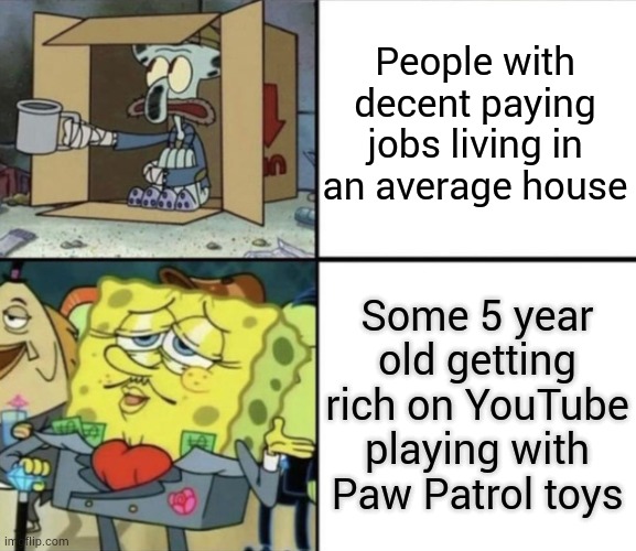 Poor Squidward vs Rich Spongebob | People with decent paying jobs living in an average house; Some 5 year old getting rich on YouTube playing with Paw Patrol toys | image tagged in poor squidward vs rich spongebob | made w/ Imgflip meme maker