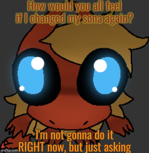 . | How would you all feel if I changed my sona again? I'm not gonna do it RIGHT now, but just asking | image tagged in what | made w/ Imgflip meme maker