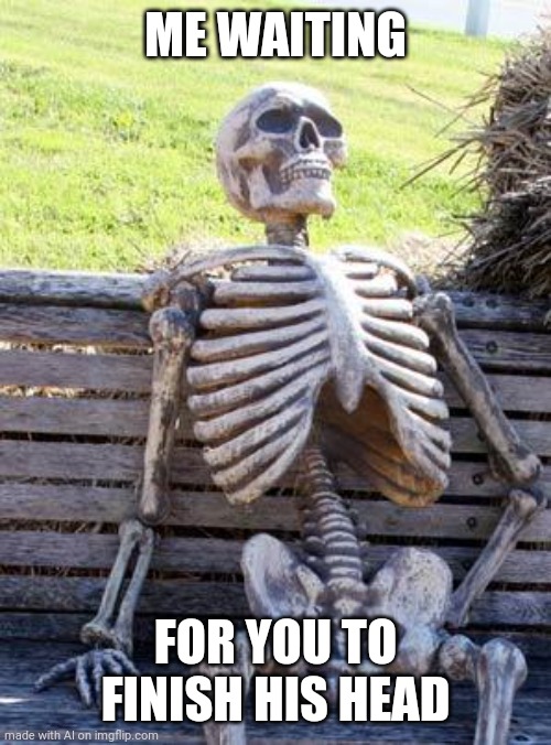 Finish the job. | ME WAITING; FOR YOU TO FINISH HIS HEAD | image tagged in memes,waiting skeleton | made w/ Imgflip meme maker