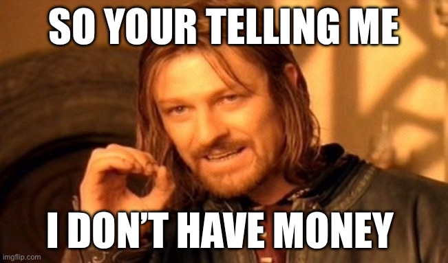 One Does Not Simply Meme | SO YOUR TELLING ME; I DON’T HAVE MONEY | image tagged in memes,one does not simply | made w/ Imgflip meme maker