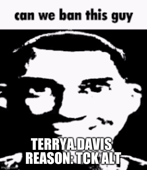 Can we ban this guy | REASON: TCK ALT; TERRYA.DAVIS | image tagged in can we ban this guy | made w/ Imgflip meme maker