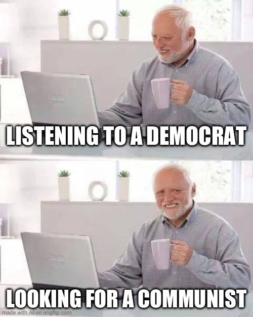 Hide the Pain Harold | LISTENING TO A DEMOCRAT; LOOKING FOR A COMMUNIST | image tagged in memes,hide the pain harold | made w/ Imgflip meme maker