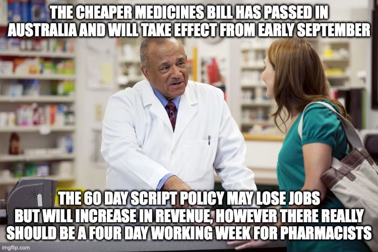 Cheaper Medicines should mean a Four Day working week for a pharmacy will be better off with the policy | THE CHEAPER MEDICINES BILL HAS PASSED IN AUSTRALIA AND WILL TAKE EFFECT FROM EARLY SEPTEMBER; THE 60 DAY SCRIPT POLICY MAY LOSE JOBS BUT WILL INCREASE IN REVENUE, HOWEVER THERE REALLY SHOULD BE A FOUR DAY WORKING WEEK FOR PHARMACISTS | image tagged in pharmacist,medicine,cost of living,four day working week,auspol | made w/ Imgflip meme maker