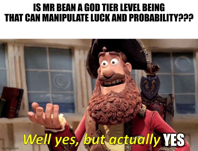 Mr bean is a literal all powerful god with the ability to manipulate probability fields and the fabric of the universe | IS MR BEAN A GOD TIER LEVEL BEING THAT CAN MANIPULATE LUCK AND PROBABILITY??? YES | image tagged in well yes but actually no,mr bean,omnipotent,supernatural | made w/ Imgflip meme maker