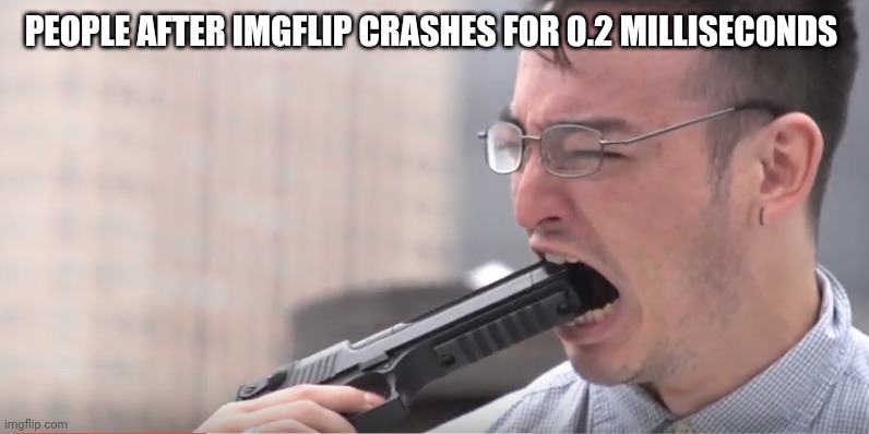 Shoot in mounth cry | PEOPLE AFTER IMGFLIP CRASHES FOR 0.2 MILLISECONDS | image tagged in shoot in mounth cry | made w/ Imgflip meme maker