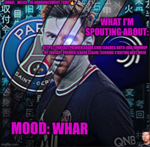 Lionel_Messi_10 announcement template | HTTPS://FANTASY.PREMIERLEAGUE.COM/LEAGUES/AUTO-JOIN/VNHWDP MY FANTASY PREMIER LEAGUE LEAGUE. SCORING STARTING NEXT WEEK; WHAR | image tagged in lionel_messi_10 announcement template | made w/ Imgflip meme maker
