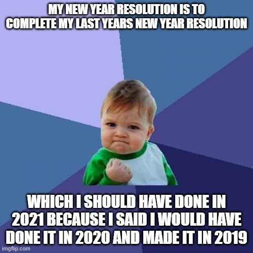 Success Kid Meme | MY NEW YEAR RESOLUTION IS TO COMPLETE MY LAST YEARS NEW YEAR RESOLUTION; WHICH I SHOULD HAVE DONE IN 2021 BECAUSE I SAID I WOULD HAVE DONE IT IN 2020 AND MADE IT IN 2019 | image tagged in memes,success kid | made w/ Imgflip meme maker