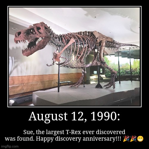 Happy discovery, Sue!!! | August 12, 1990: | Sue, the largest T-Rex ever discovered was found. Happy discovery anniversary!!! ??? | image tagged in funny,demotivationals,trex,sue the trex,anniversary | made w/ Imgflip demotivational maker