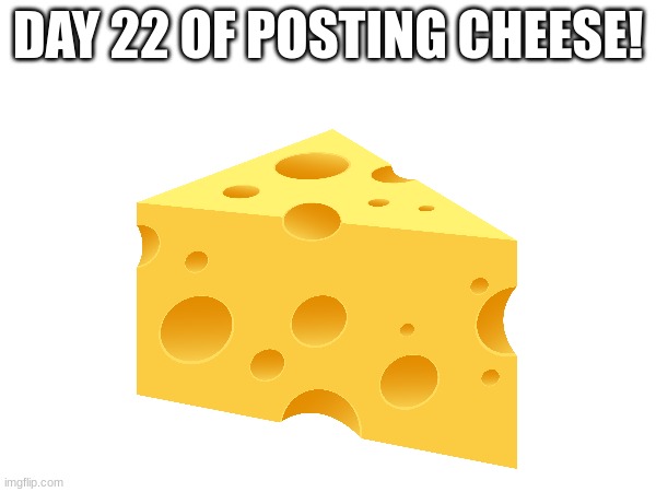 Day 22 | DAY 22 OF POSTING CHEESE! | image tagged in cheese | made w/ Imgflip meme maker