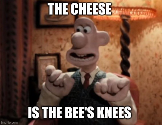 That's It! Cheese! | THE CHEESE IS THE BEE'S KNEES | image tagged in that's it cheese | made w/ Imgflip meme maker