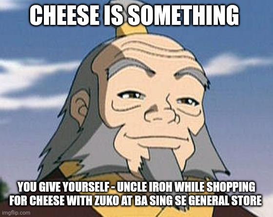 Cheese is something you give yourself | CHEESE IS SOMETHING; YOU GIVE YOURSELF - UNCLE IROH WHILE SHOPPING FOR CHEESE WITH ZUKO AT BA SING SE GENERAL STORE | image tagged in uncle iroh,cheese,avatar the last airbender,ridiculous | made w/ Imgflip meme maker