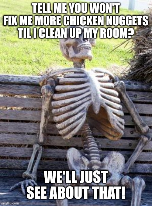 Waiting Skeleton | TELL ME YOU WON'T FIX ME MORE CHICKEN NUGGETS TIL I CLEAN UP MY ROOM? WE'LL JUST SEE ABOUT THAT! | image tagged in memes,waiting skeleton | made w/ Imgflip meme maker