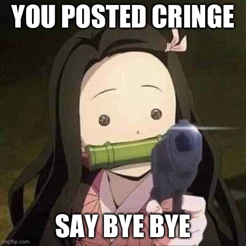 You posted cringe. | YOU POSTED CRINGE; SAY BYE BYE | image tagged in nezuko nooooo | made w/ Imgflip meme maker