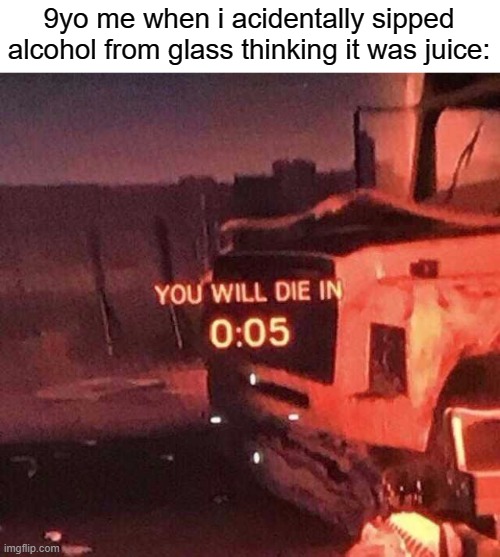 this had to happen to everyone | 9yo me when i acidentally sipped alcohol from glass thinking it was juice: | image tagged in you will die in 0 05 | made w/ Imgflip meme maker