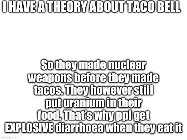 I HAVE A THEORY ABOUT TACO BELL; So they made nuclear weapons before they made tacos. They however still put uranium in their food. That’s why ppl get EXPLOSIVE diarrhoea when they eat it | image tagged in taco bell | made w/ Imgflip meme maker