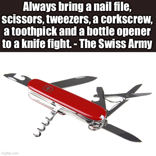 Swiss | Always bring a nail file, scissors, tweezers, a corkscrew, a toothpick and a bottle opener to a knife fight. - The Swiss Army | image tagged in swiss army knife,dad joke | made w/ Imgflip meme maker