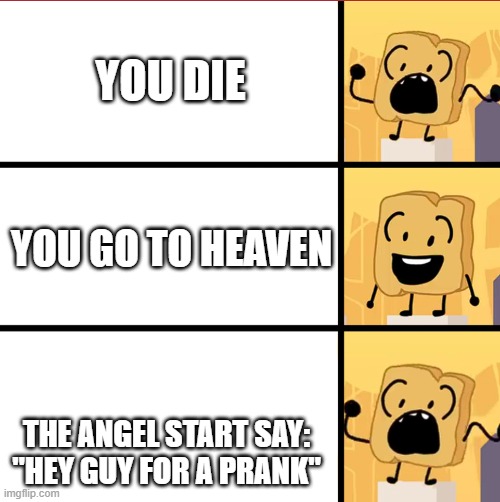 bfdi woody meme template | YOU DIE; YOU GO TO HEAVEN; THE ANGEL START SAY: "HEY GUY FOR A PRANK" | image tagged in bfdi woody meme template | made w/ Imgflip meme maker