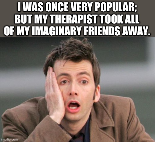 Friends | I WAS ONCE VERY POPULAR; BUT MY THERAPIST TOOK ALL OF MY IMAGINARY FRIENDS AWAY. | image tagged in face palm | made w/ Imgflip meme maker