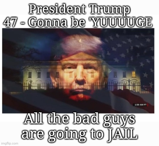 President Trump 47 - Gonna be 'YUUUUGE All the bad guys are going to JAIL | made w/ Imgflip meme maker