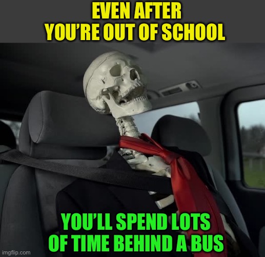 waiting sceleton in car | EVEN AFTER YOU’RE OUT OF SCHOOL YOU’LL SPEND LOTS OF TIME BEHIND A BUS | image tagged in waiting sceleton in car | made w/ Imgflip meme maker