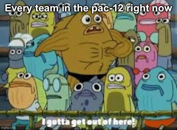 I gotta get outta here spongebob | Every team in the pac-12 right now | image tagged in i gotta get outta here spongebob | made w/ Imgflip meme maker