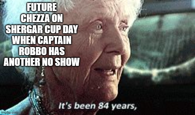 Old lady titanic | FUTURE CHEZZA ON SHERGAR CUP DAY WHEN CAPTAIN ROBBO HAS ANOTHER NO SHOW | image tagged in old lady titanic | made w/ Imgflip meme maker