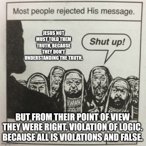 Jesus is error | JESUS NOT MUST TOLD THEM TRUTH, BECAUSE THEY DON'T UNDERSTANDING THE TRUTH. BUT FROM THEIR POINT OF VIEW THEY WERE RIGHT. VIOLATION OF LOGIC. BECAUSE ALL IS VIOLATIONS AND FALSE. | image tagged in they hated jesus because he told them the truth | made w/ Imgflip meme maker